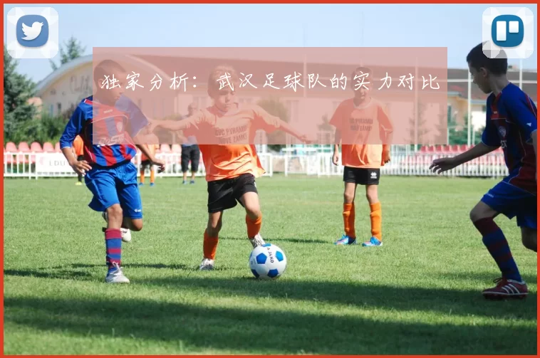 独家分析：武汉足球队的实力对比