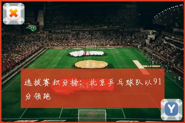 选拔赛积分榜：北京乒乓球队以91分领跑