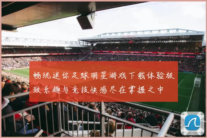 畅玩迷你足球明星游戏下载体验极致乐趣与竞技快感尽在掌握之中