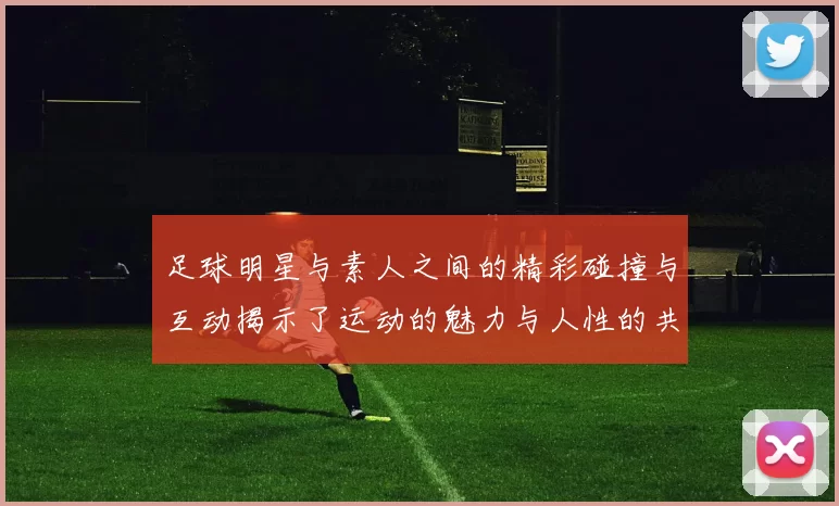 足球明星与素人之间的精彩碰撞与互动揭示了运动的魅力与人性的共鸣