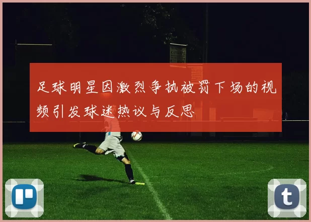 足球明星因激烈争执被罚下场的视频引发球迷热议与反思