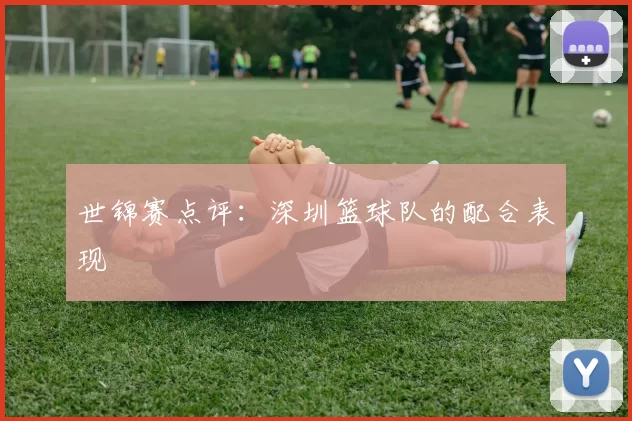 世锦赛点评：深圳篮球队的配合表现
