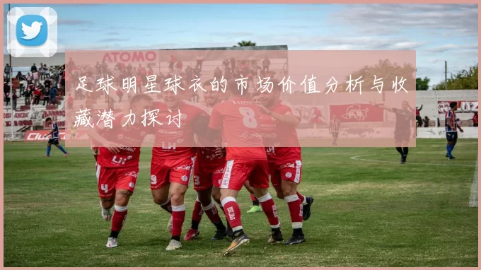 足球明星球衣的市场价值分析与收藏潜力探讨