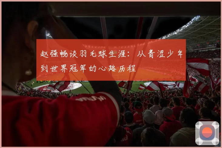 赵强畅谈羽毛球生涯：从青涩少年到世界冠军的心路历程