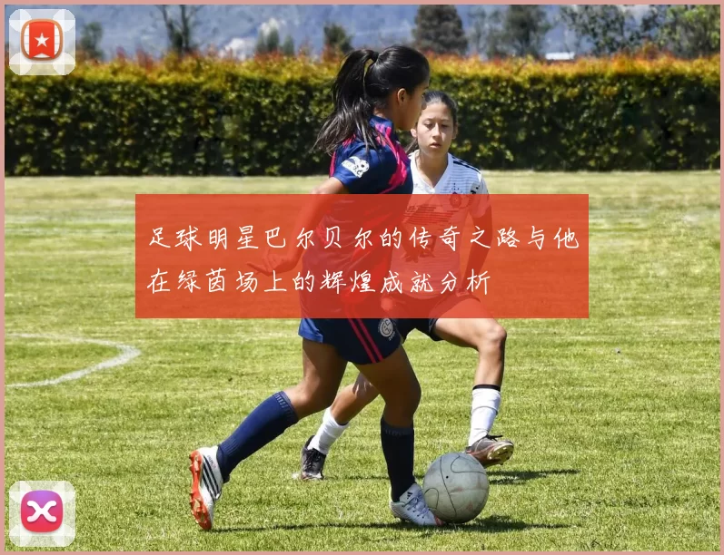 足球明星巴尔贝尔的传奇之路与他在绿茵场上的辉煌成就分析