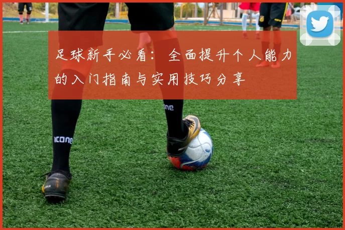 足球新手必看：全面提升个人能力的入门指南与实用技巧分享