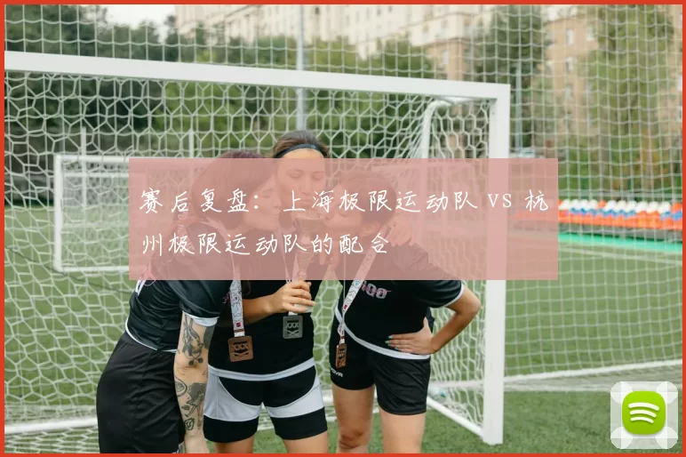 赛后复盘：上海极限运动队 vs 杭州极限运动队的配合