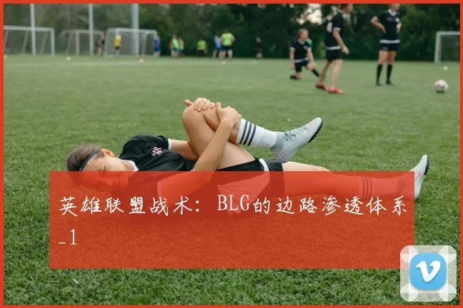 英雄联盟战术：BLG的边路渗透体系_1