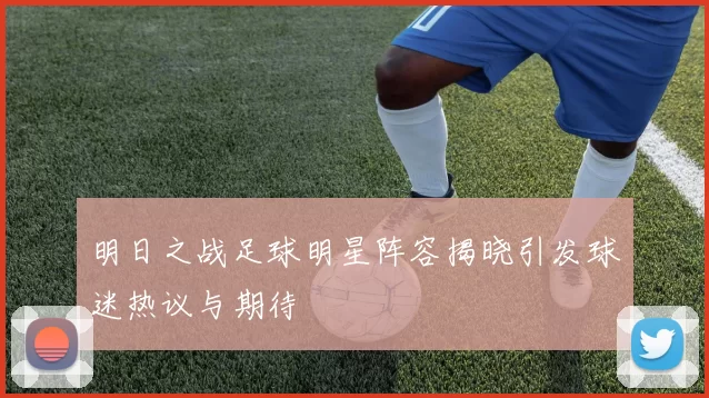 明日之战足球明星阵容揭晓引发球迷热议与期待