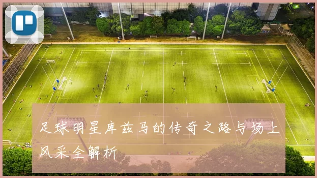 足球明星库兹马的传奇之路与场上风采全解析