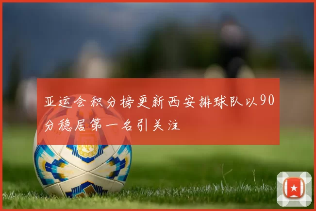 亚运会积分榜更新西安排球队以90分稳居第一名引关注
