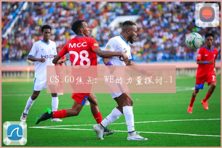 CS_GO焦点：WE的力量探讨_1