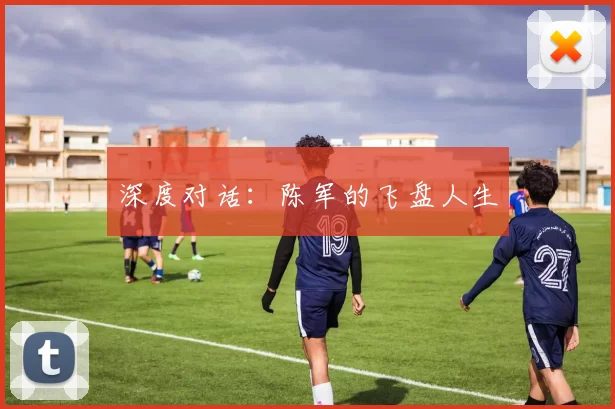 深度对话：陈军的飞盘人生