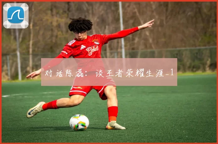 对话陈磊：谈王者荣耀生涯_1