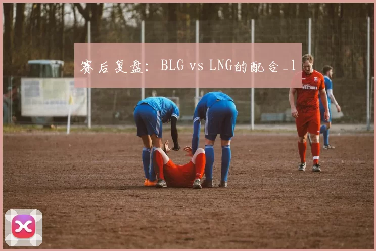 赛后复盘：BLG vs LNG的配合_1